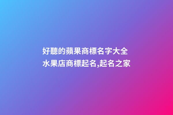 好聽的蘋果商標名字大全 水果店商標起名,起名之家-第1張-店鋪起名-玄機派
